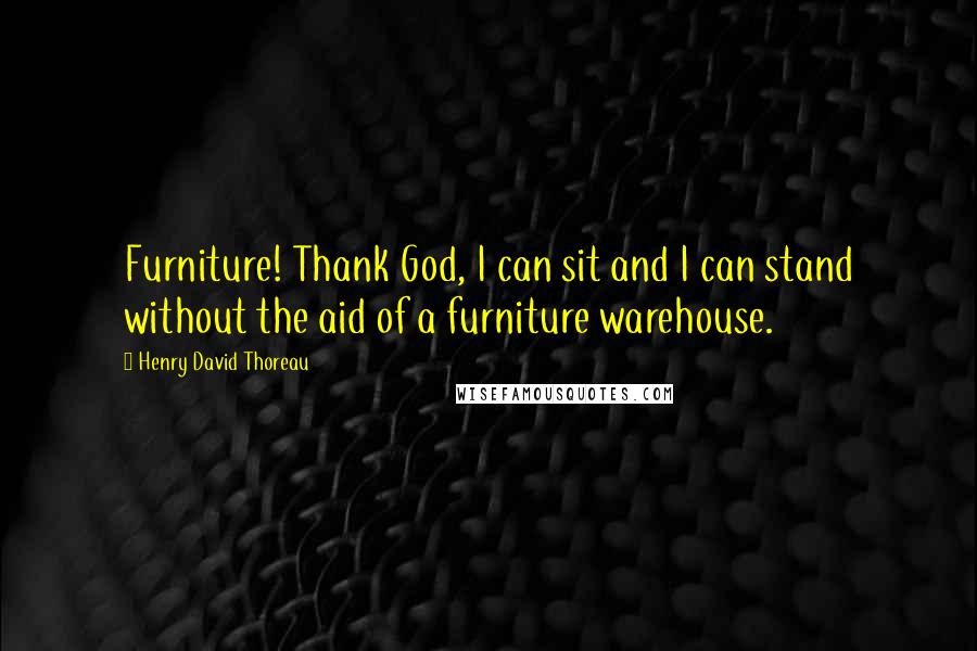 Henry David Thoreau Quotes: Furniture! Thank God, I can sit and I can stand without the aid of a furniture warehouse.