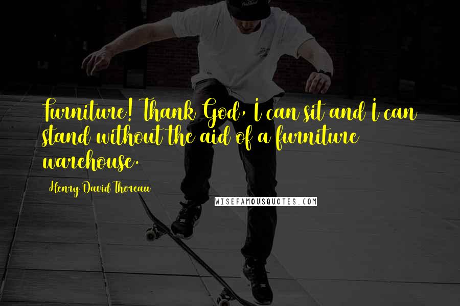 Henry David Thoreau Quotes: Furniture! Thank God, I can sit and I can stand without the aid of a furniture warehouse.