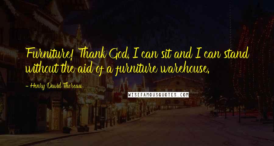 Henry David Thoreau Quotes: Furniture! Thank God, I can sit and I can stand without the aid of a furniture warehouse.