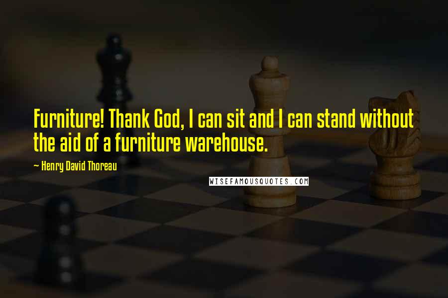 Henry David Thoreau Quotes: Furniture! Thank God, I can sit and I can stand without the aid of a furniture warehouse.