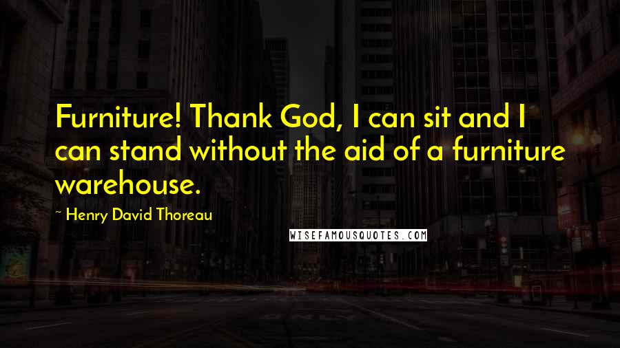 Henry David Thoreau Quotes: Furniture! Thank God, I can sit and I can stand without the aid of a furniture warehouse.