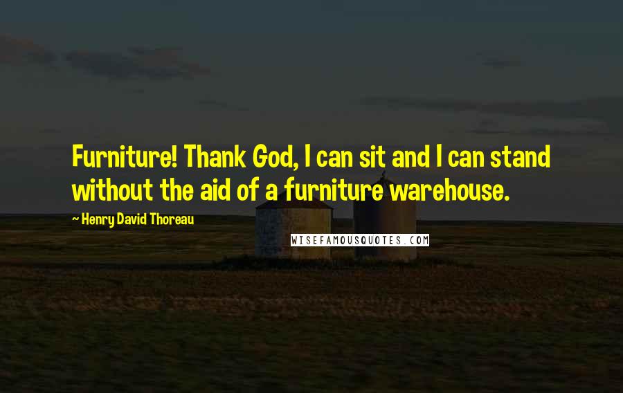 Henry David Thoreau Quotes: Furniture! Thank God, I can sit and I can stand without the aid of a furniture warehouse.