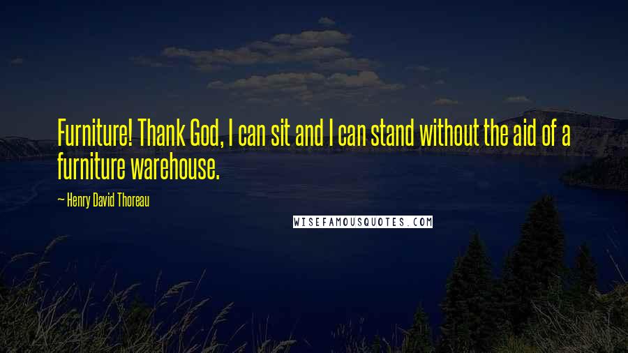 Henry David Thoreau Quotes: Furniture! Thank God, I can sit and I can stand without the aid of a furniture warehouse.