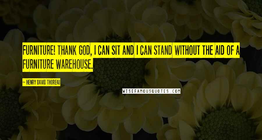 Henry David Thoreau Quotes: Furniture! Thank God, I can sit and I can stand without the aid of a furniture warehouse.