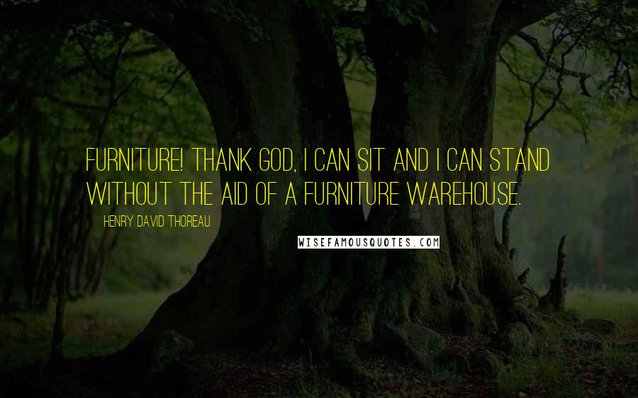 Henry David Thoreau Quotes: Furniture! Thank God, I can sit and I can stand without the aid of a furniture warehouse.