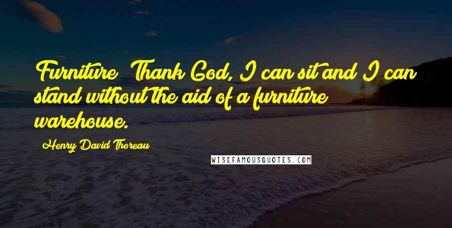 Henry David Thoreau Quotes: Furniture! Thank God, I can sit and I can stand without the aid of a furniture warehouse.