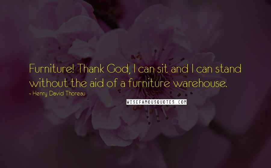 Henry David Thoreau Quotes: Furniture! Thank God, I can sit and I can stand without the aid of a furniture warehouse.