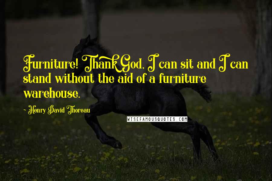 Henry David Thoreau Quotes: Furniture! Thank God, I can sit and I can stand without the aid of a furniture warehouse.