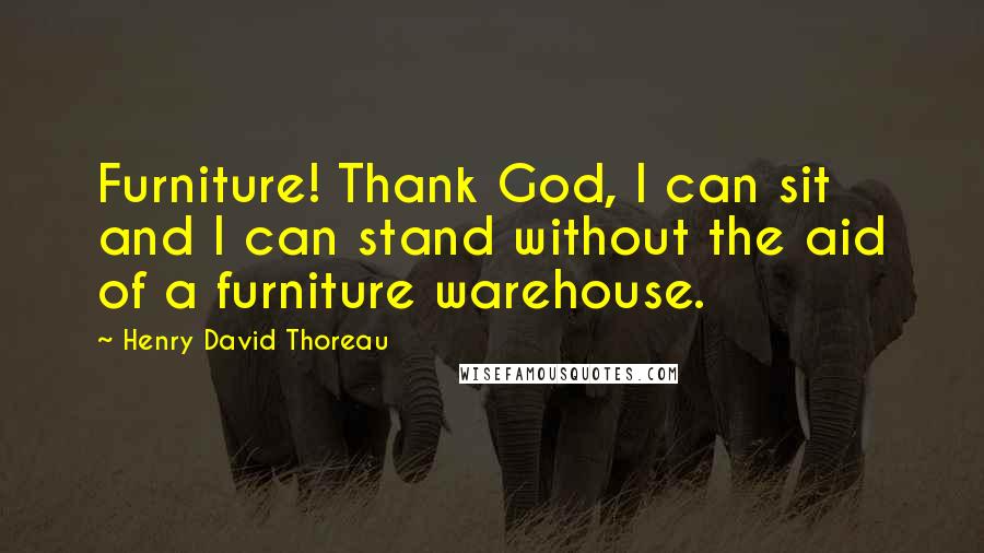 Henry David Thoreau Quotes: Furniture! Thank God, I can sit and I can stand without the aid of a furniture warehouse.