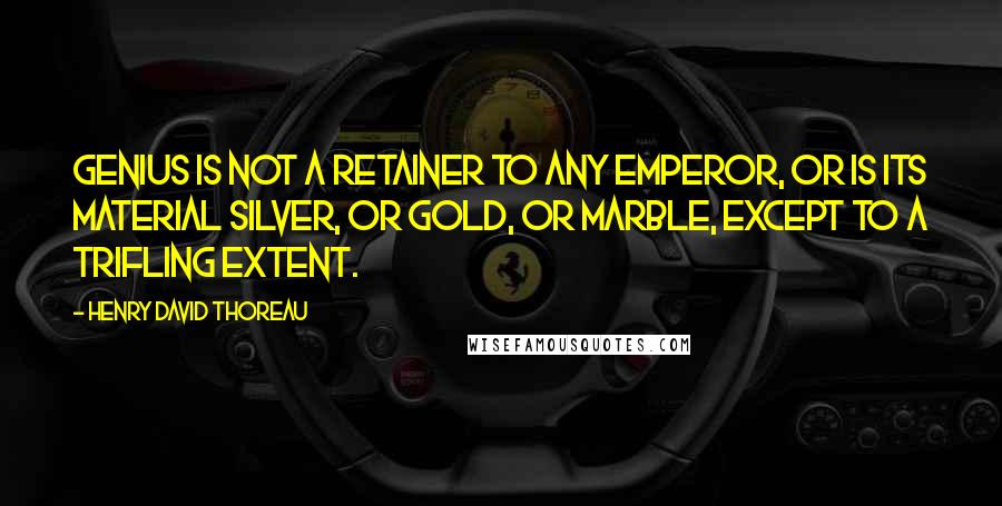 Henry David Thoreau Quotes: Genius is not a retainer to any emperor, or is its material silver, or gold, or marble, except to a trifling extent.