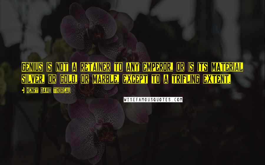 Henry David Thoreau Quotes: Genius is not a retainer to any emperor, or is its material silver, or gold, or marble, except to a trifling extent.