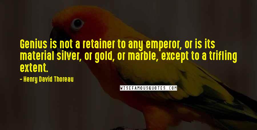 Henry David Thoreau Quotes: Genius is not a retainer to any emperor, or is its material silver, or gold, or marble, except to a trifling extent.