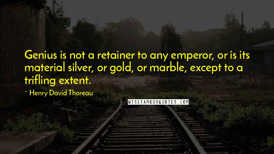 Henry David Thoreau Quotes: Genius is not a retainer to any emperor, or is its material silver, or gold, or marble, except to a trifling extent.