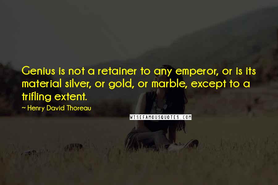 Henry David Thoreau Quotes: Genius is not a retainer to any emperor, or is its material silver, or gold, or marble, except to a trifling extent.