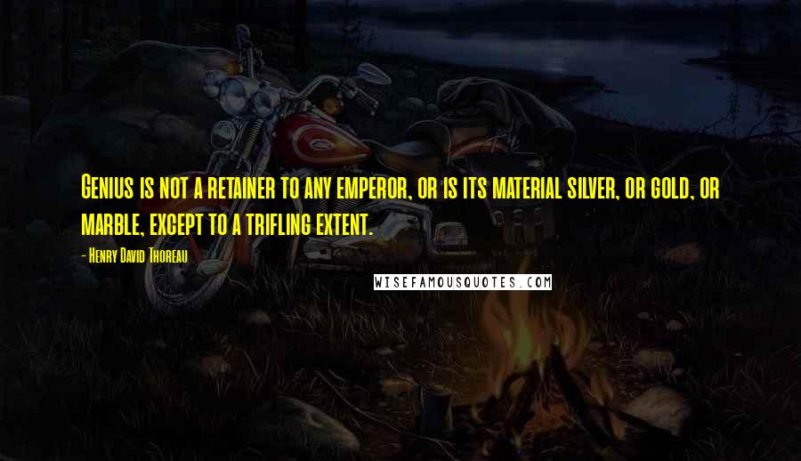 Henry David Thoreau Quotes: Genius is not a retainer to any emperor, or is its material silver, or gold, or marble, except to a trifling extent.