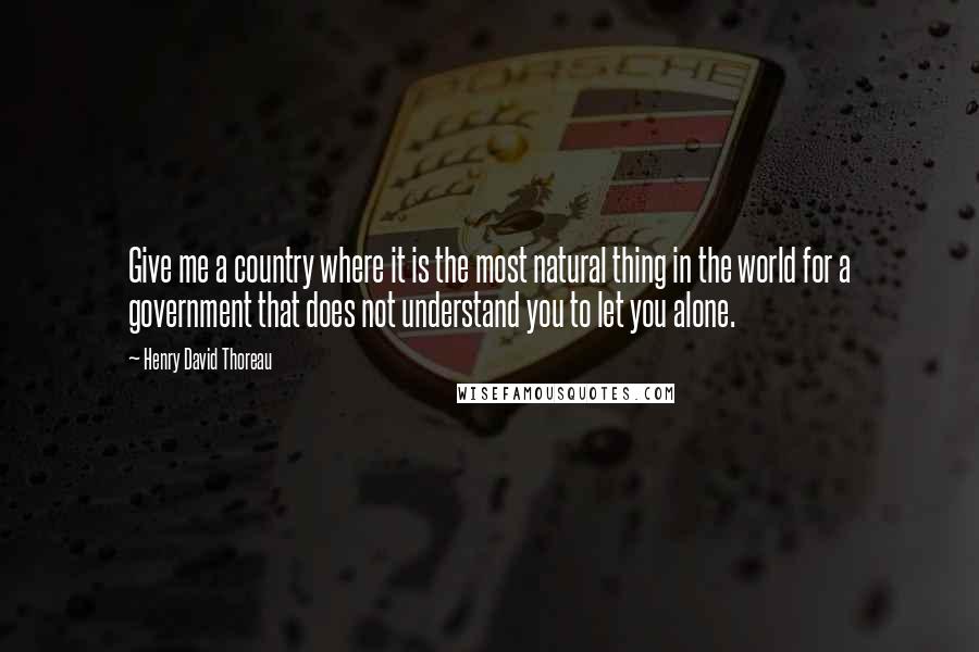 Henry David Thoreau Quotes: Give me a country where it is the most natural thing in the world for a government that does not understand you to let you alone.