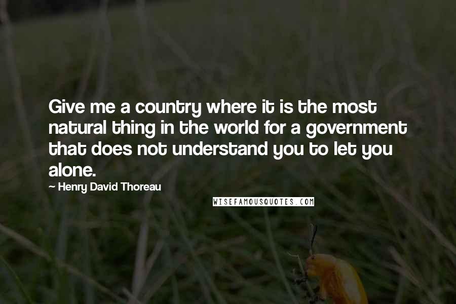 Henry David Thoreau Quotes: Give me a country where it is the most natural thing in the world for a government that does not understand you to let you alone.