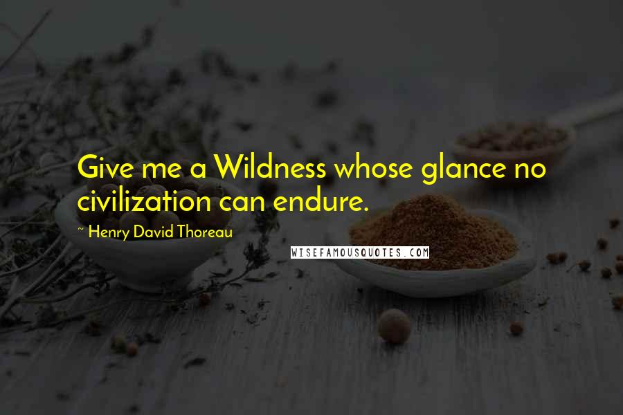 Henry David Thoreau Quotes: Give me a Wildness whose glance no civilization can endure.