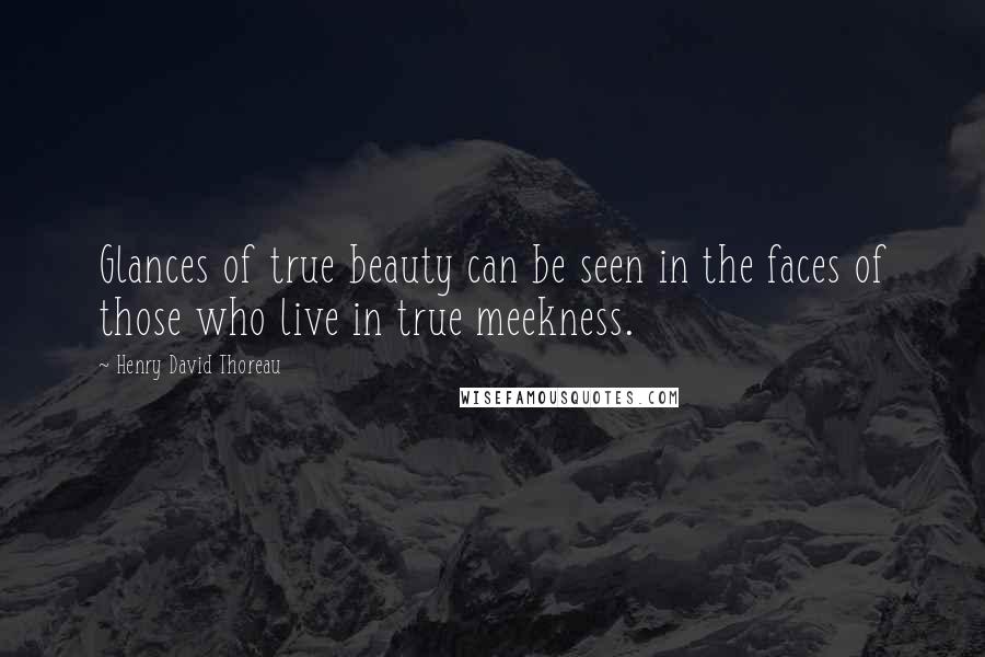 Henry David Thoreau Quotes: Glances of true beauty can be seen in the faces of those who live in true meekness.