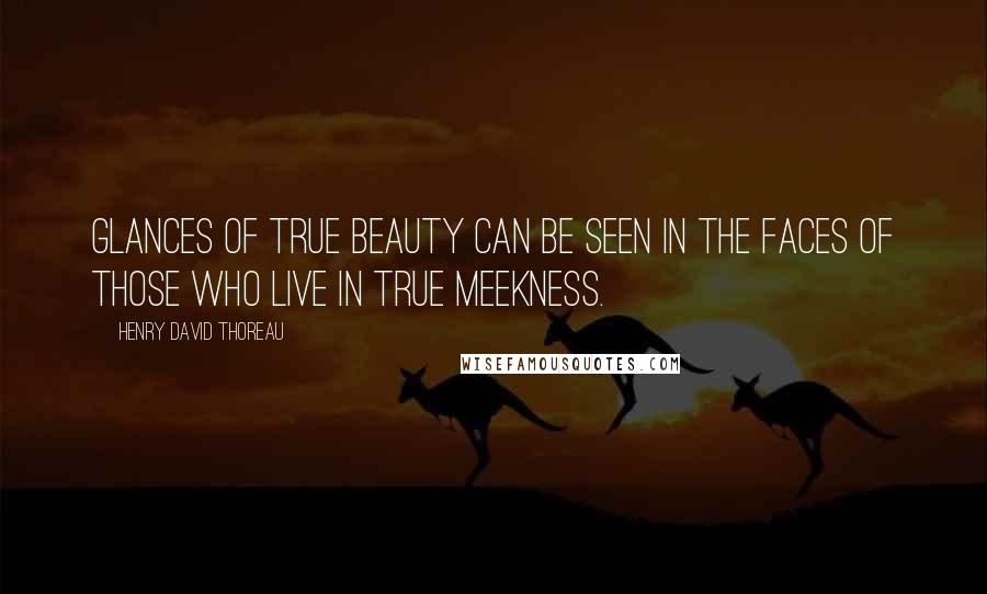 Henry David Thoreau Quotes: Glances of true beauty can be seen in the faces of those who live in true meekness.
