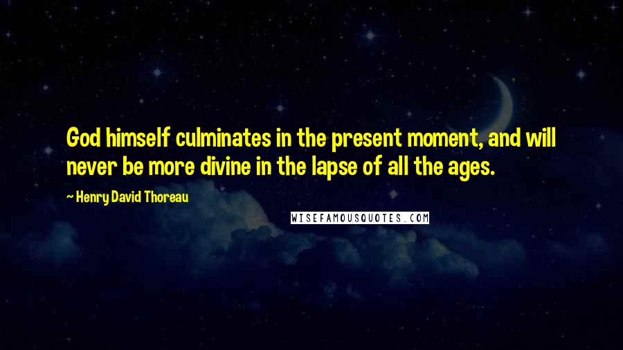 Henry David Thoreau Quotes: God himself culminates in the present moment, and will never be more divine in the lapse of all the ages.