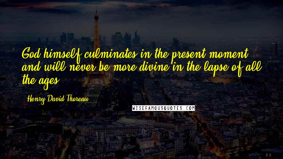 Henry David Thoreau Quotes: God himself culminates in the present moment, and will never be more divine in the lapse of all the ages.