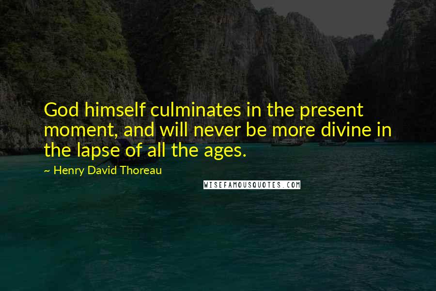 Henry David Thoreau Quotes: God himself culminates in the present moment, and will never be more divine in the lapse of all the ages.