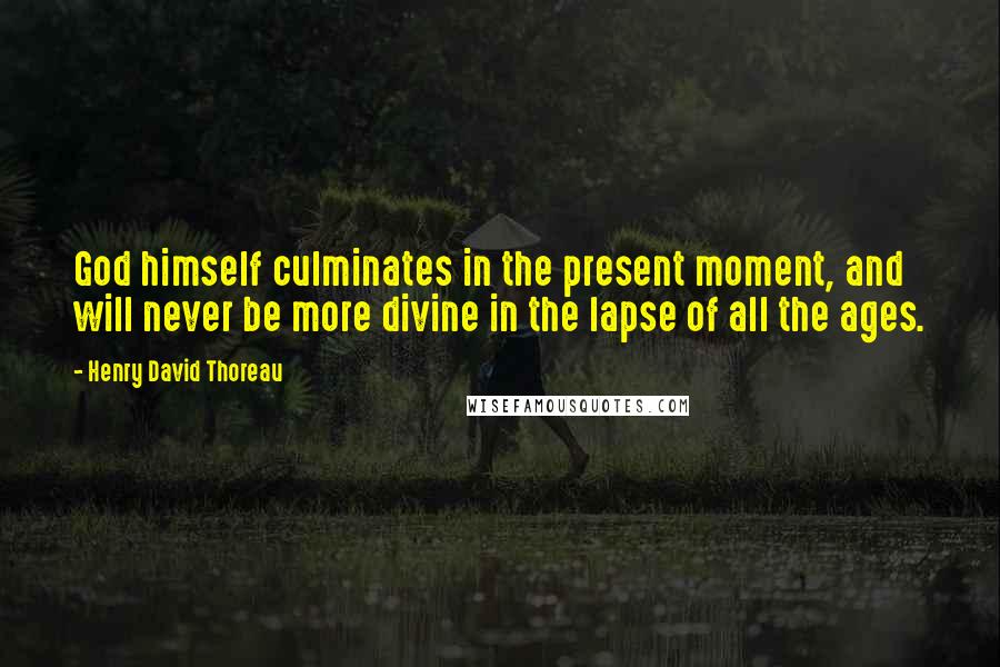 Henry David Thoreau Quotes: God himself culminates in the present moment, and will never be more divine in the lapse of all the ages.