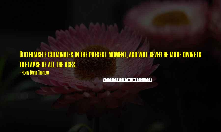 Henry David Thoreau Quotes: God himself culminates in the present moment, and will never be more divine in the lapse of all the ages.