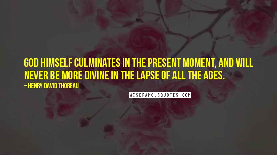 Henry David Thoreau Quotes: God himself culminates in the present moment, and will never be more divine in the lapse of all the ages.