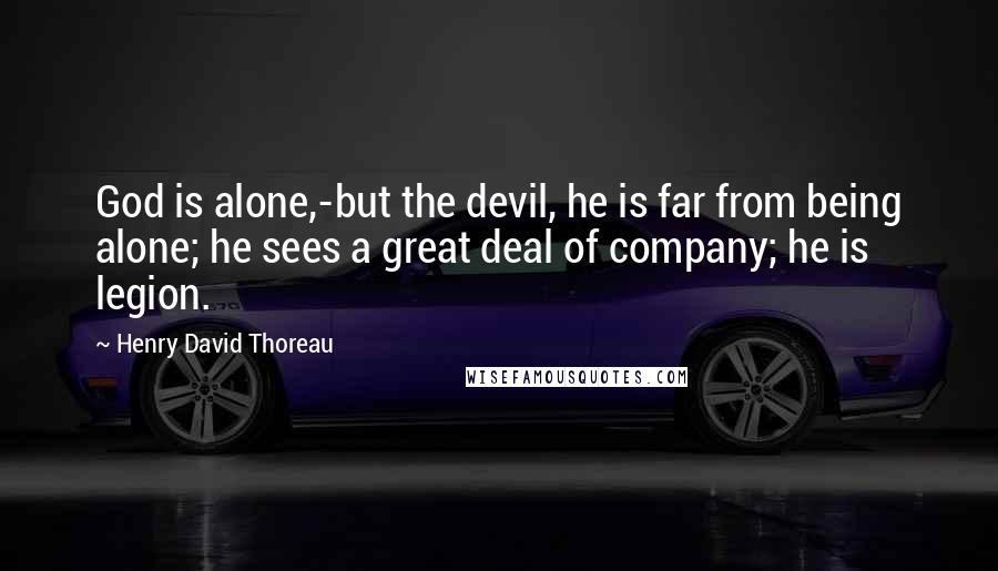 Henry David Thoreau Quotes: God is alone,-but the devil, he is far from being alone; he sees a great deal of company; he is legion.