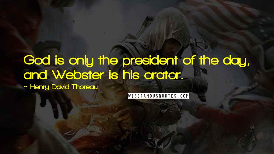 Henry David Thoreau Quotes: God is only the president of the day, and Webster is his orator.