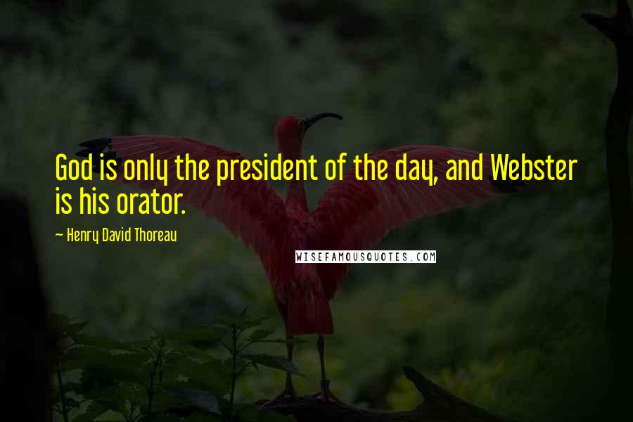 Henry David Thoreau Quotes: God is only the president of the day, and Webster is his orator.