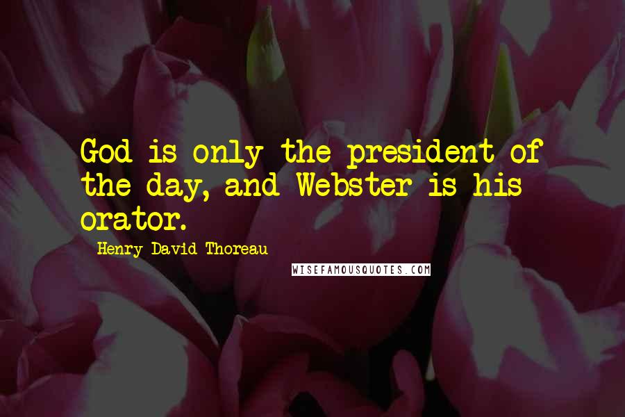 Henry David Thoreau Quotes: God is only the president of the day, and Webster is his orator.
