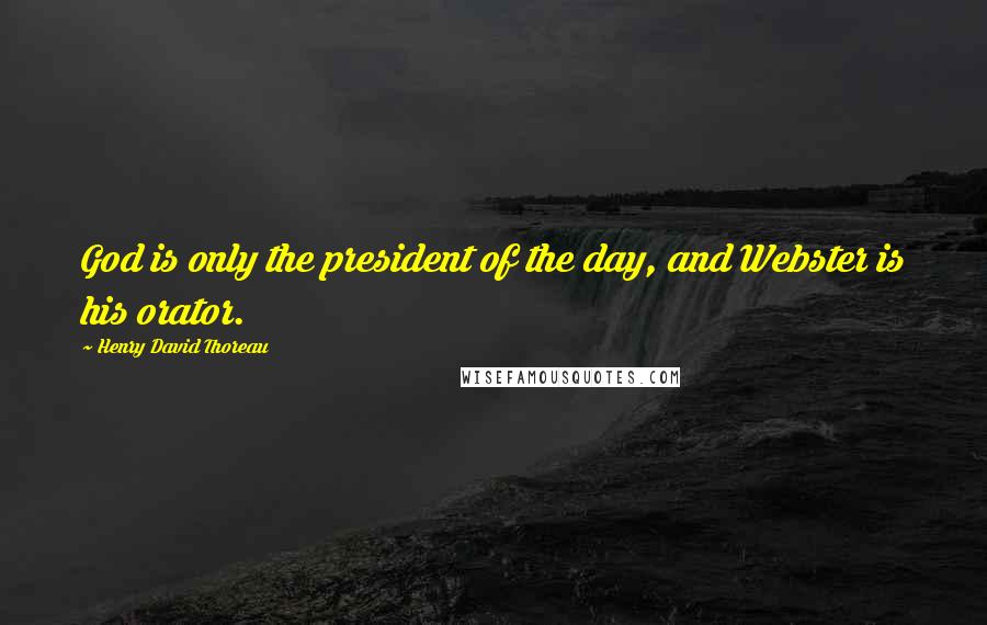 Henry David Thoreau Quotes: God is only the president of the day, and Webster is his orator.