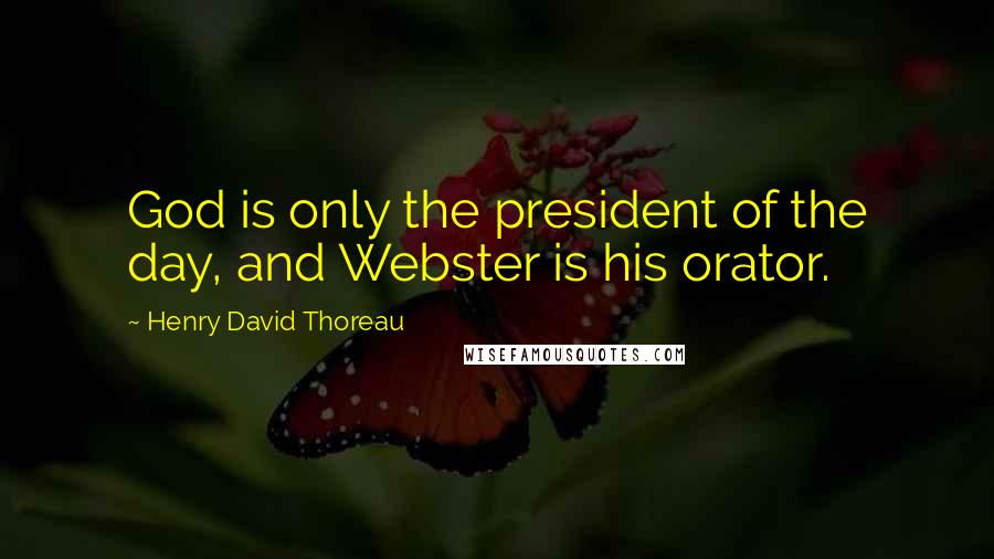 Henry David Thoreau Quotes: God is only the president of the day, and Webster is his orator.