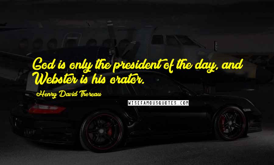 Henry David Thoreau Quotes: God is only the president of the day, and Webster is his orator.