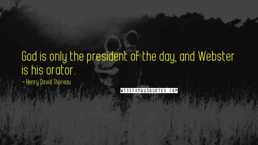 Henry David Thoreau Quotes: God is only the president of the day, and Webster is his orator.