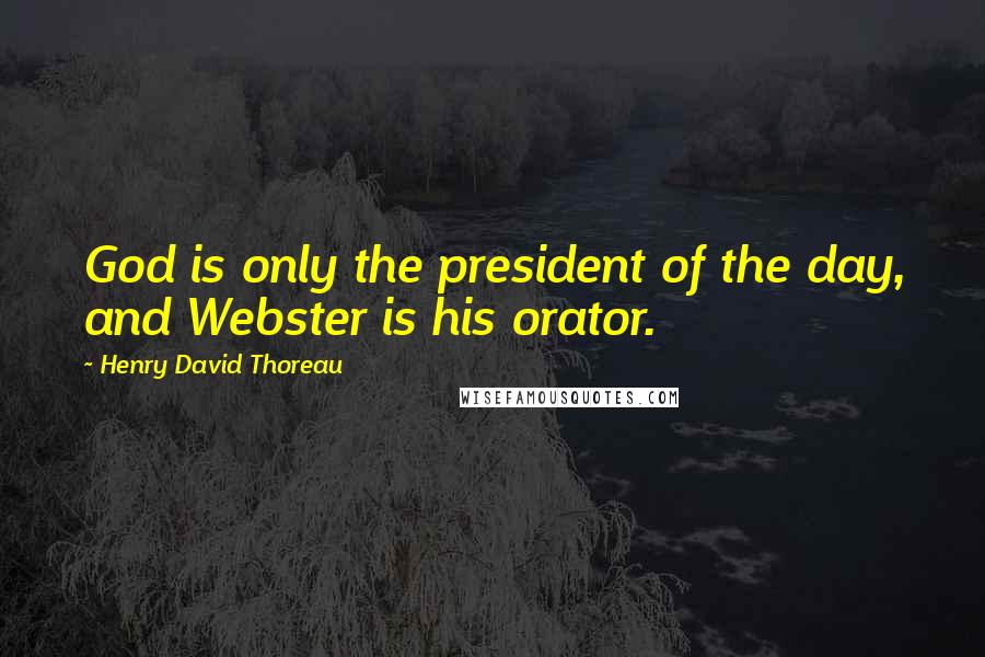 Henry David Thoreau Quotes: God is only the president of the day, and Webster is his orator.