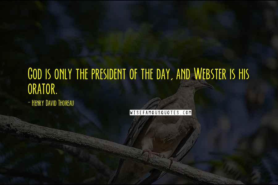 Henry David Thoreau Quotes: God is only the president of the day, and Webster is his orator.