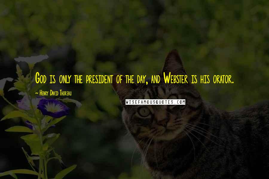 Henry David Thoreau Quotes: God is only the president of the day, and Webster is his orator.