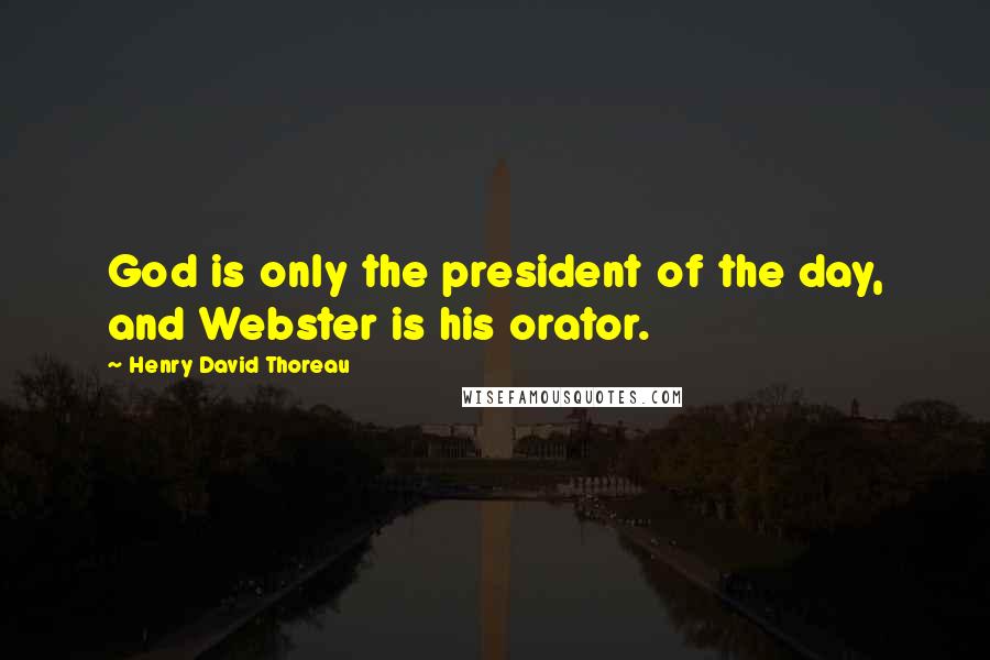 Henry David Thoreau Quotes: God is only the president of the day, and Webster is his orator.