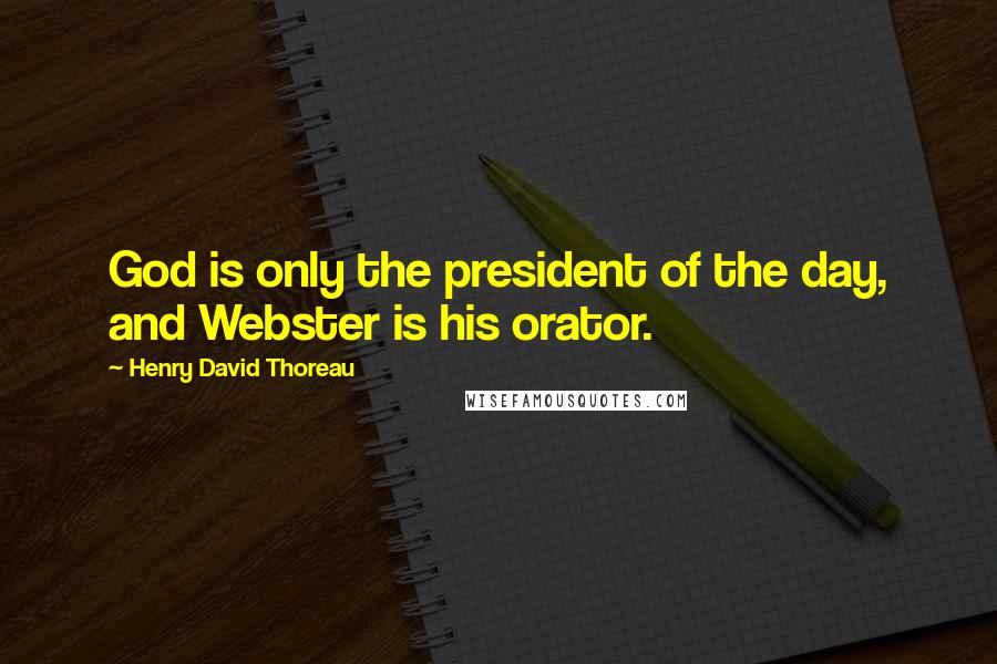 Henry David Thoreau Quotes: God is only the president of the day, and Webster is his orator.