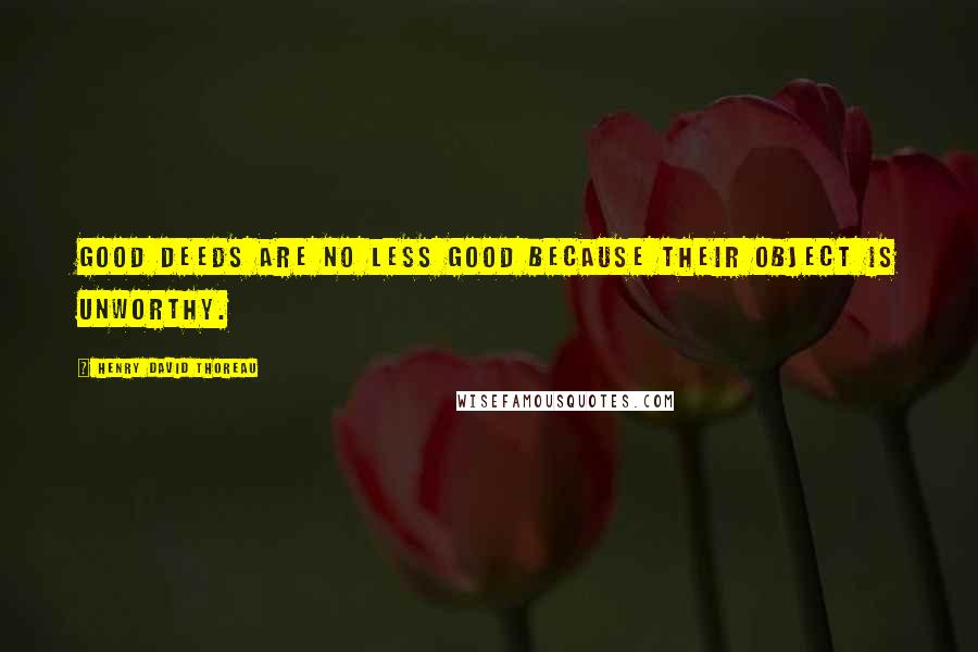 Henry David Thoreau Quotes: Good deeds are no less good because their object is unworthy.