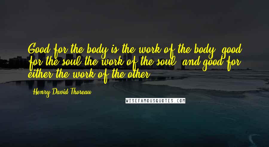 Henry David Thoreau Quotes: Good for the body is the work of the body, good for the soul the work of the soul, and good for either the work of the other.