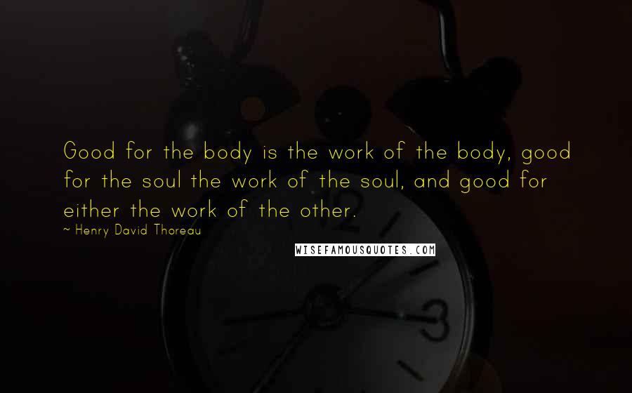 Henry David Thoreau Quotes: Good for the body is the work of the body, good for the soul the work of the soul, and good for either the work of the other.