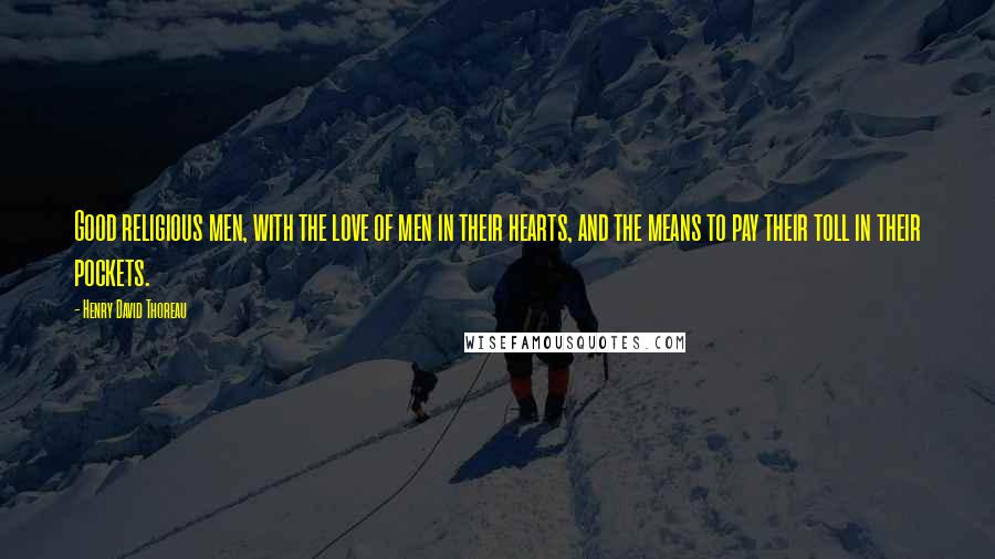 Henry David Thoreau Quotes: Good religious men, with the love of men in their hearts, and the means to pay their toll in their pockets.