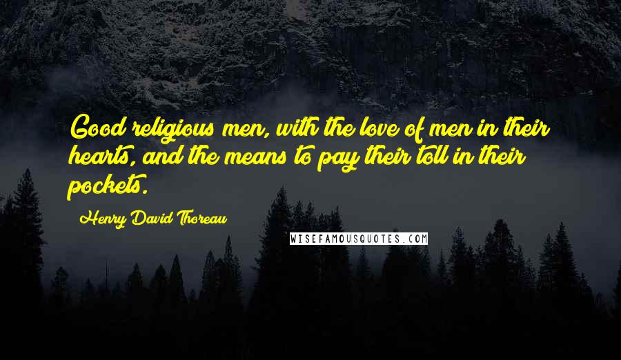 Henry David Thoreau Quotes: Good religious men, with the love of men in their hearts, and the means to pay their toll in their pockets.