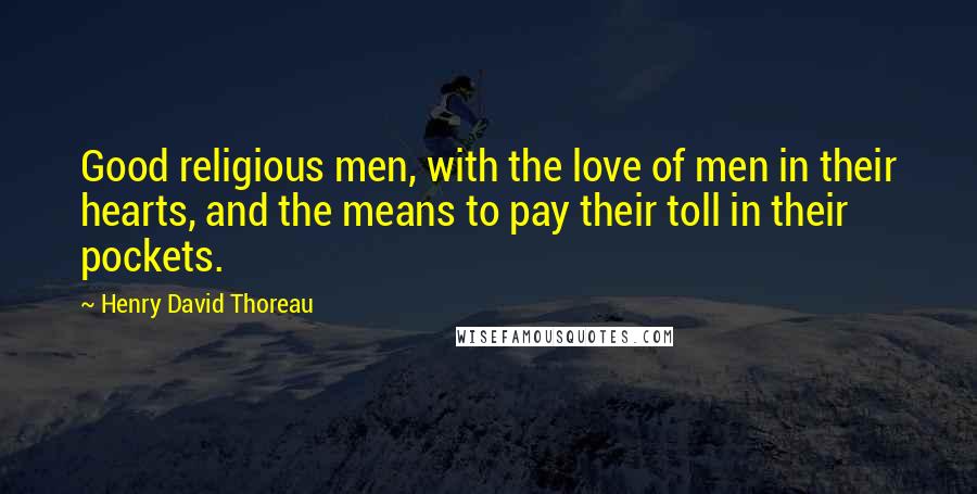 Henry David Thoreau Quotes: Good religious men, with the love of men in their hearts, and the means to pay their toll in their pockets.