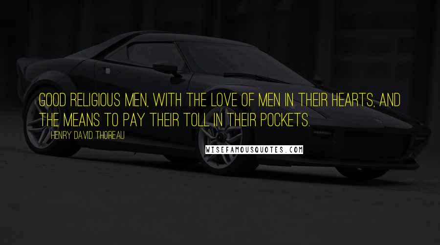 Henry David Thoreau Quotes: Good religious men, with the love of men in their hearts, and the means to pay their toll in their pockets.